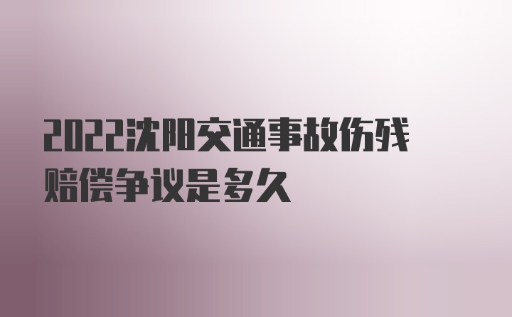 2022沈阳交通事故伤残赔偿争议是多久