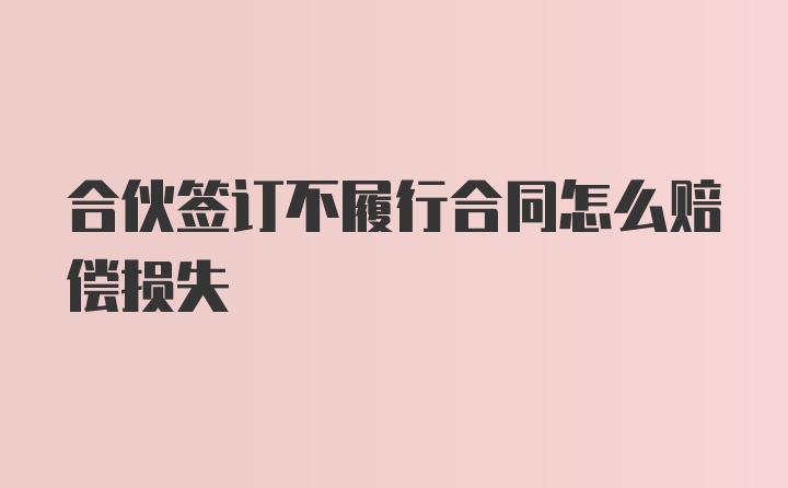 合伙签订不履行合同怎么赔偿损失