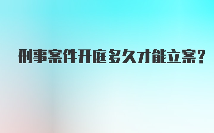 刑事案件开庭多久才能立案？