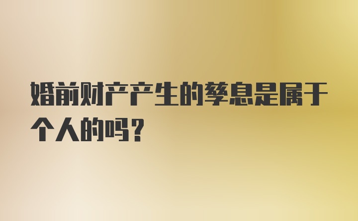 婚前财产产生的孳息是属于个人的吗?