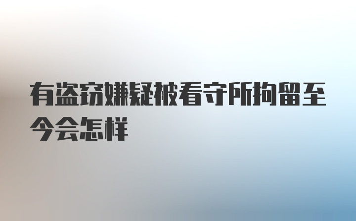 有盗窃嫌疑被看守所拘留至今会怎样