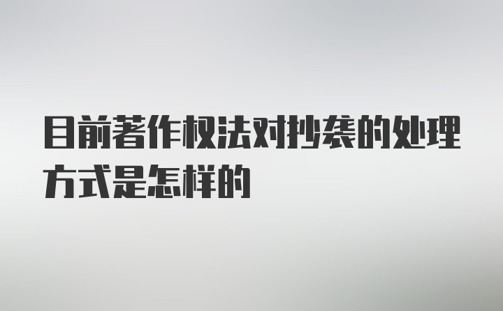 目前著作权法对抄袭的处理方式是怎样的