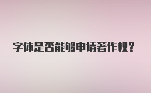 字体是否能够申请著作权？