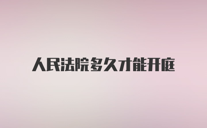 人民法院多久才能开庭