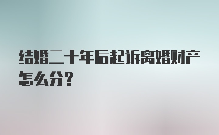 结婚二十年后起诉离婚财产怎么分？