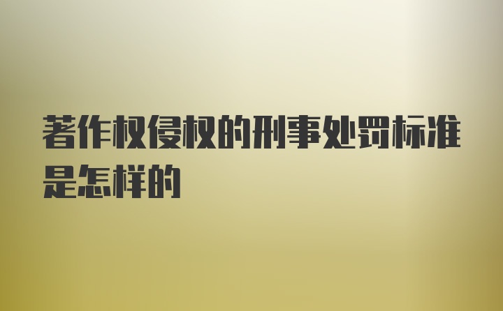 著作权侵权的刑事处罚标准是怎样的