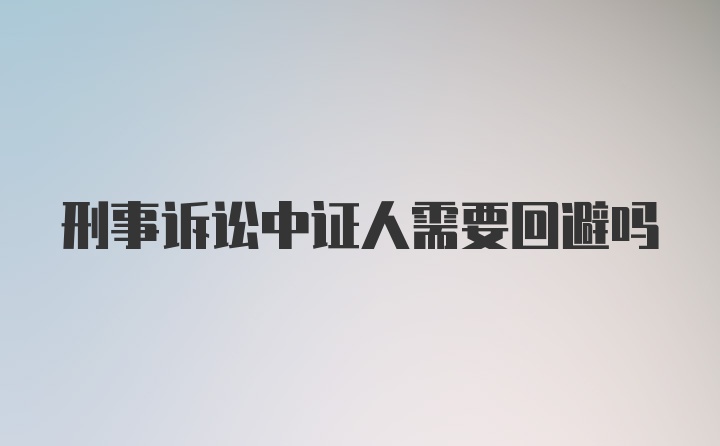 刑事诉讼中证人需要回避吗