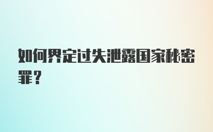 如何界定过失泄露国家秘密罪？