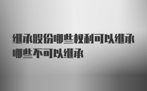 继承股份哪些权利可以继承哪些不可以继承