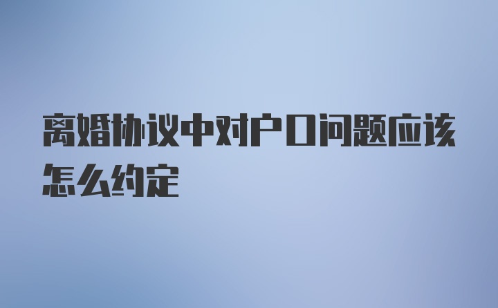 离婚协议中对户口问题应该怎么约定