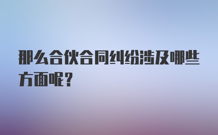 那么合伙合同纠纷涉及哪些方面呢？