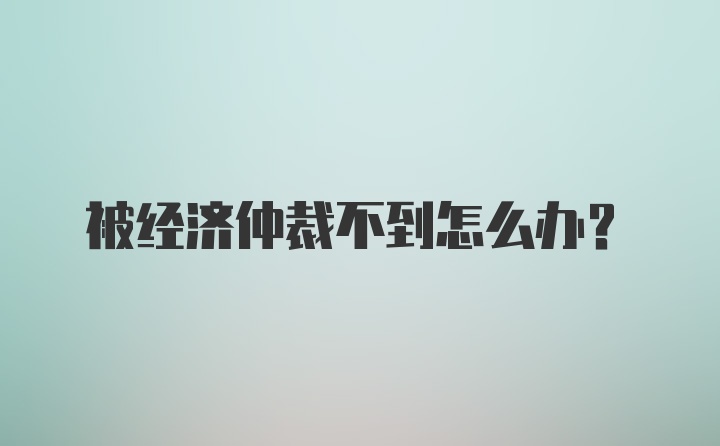 被经济仲裁不到怎么办？