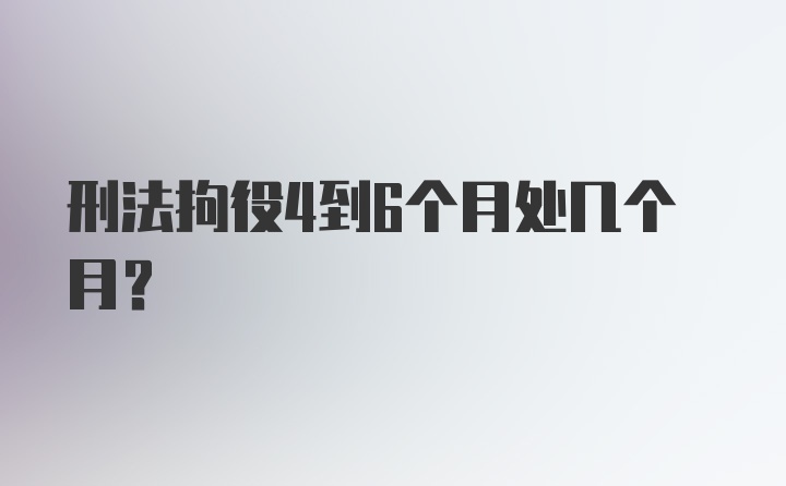 刑法拘役4到6个月处几个月？