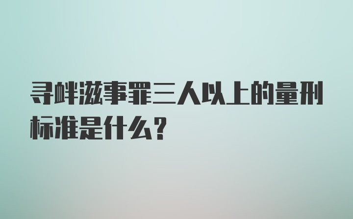 寻衅滋事罪三人以上的量刑标准是什么？