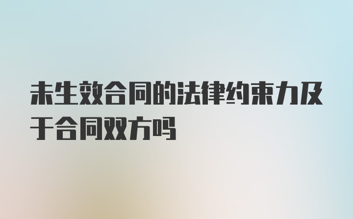 未生效合同的法律约束力及于合同双方吗