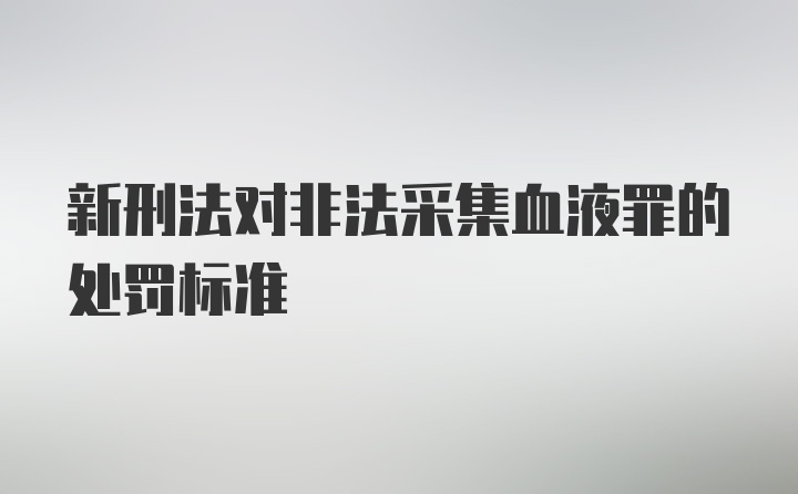 新刑法对非法采集血液罪的处罚标准