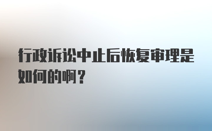 行政诉讼中止后恢复审理是如何的啊?