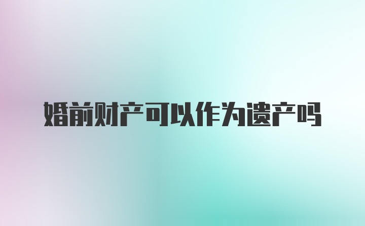 婚前财产可以作为遗产吗