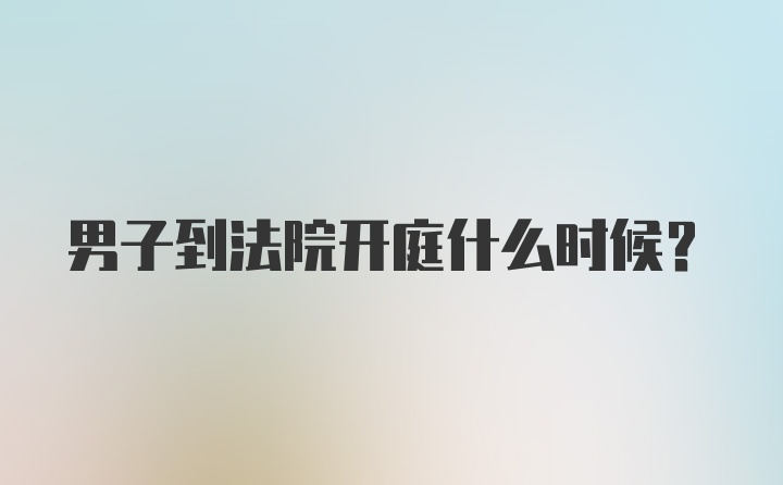 男子到法院开庭什么时候？