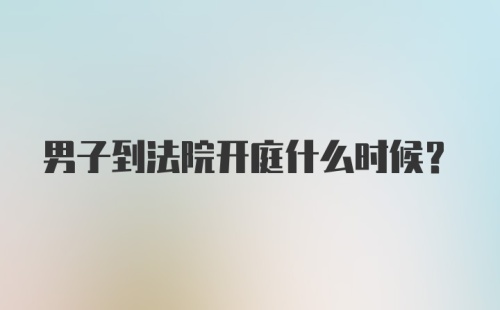 男子到法院开庭什么时候？