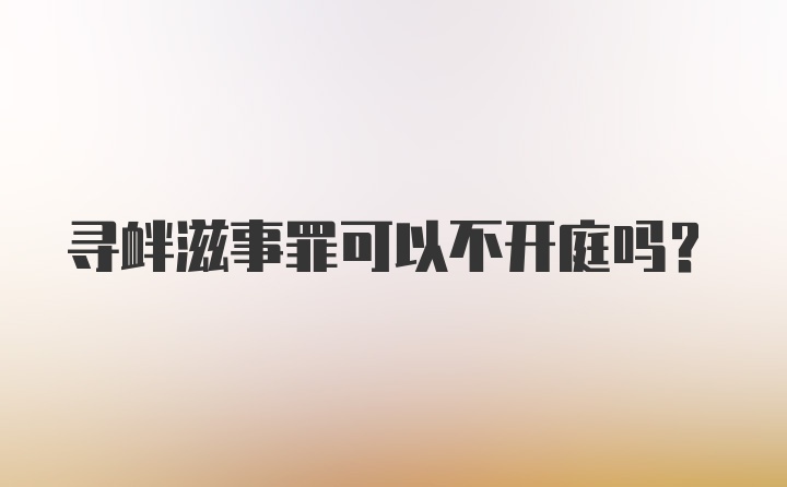 寻衅滋事罪可以不开庭吗？