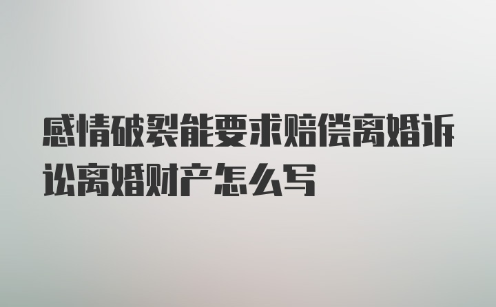 感情破裂能要求赔偿离婚诉讼离婚财产怎么写