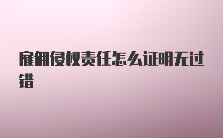 雇佣侵权责任怎么证明无过错