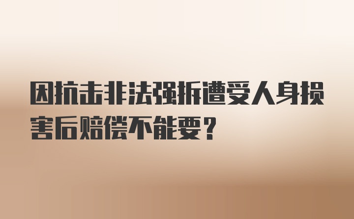 因抗击非法强拆遭受人身损害后赔偿不能要？