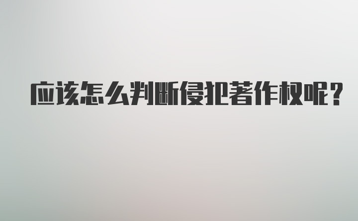 应该怎么判断侵犯著作权呢？