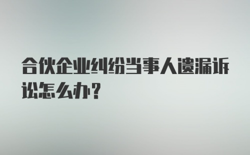 合伙企业纠纷当事人遗漏诉讼怎么办？