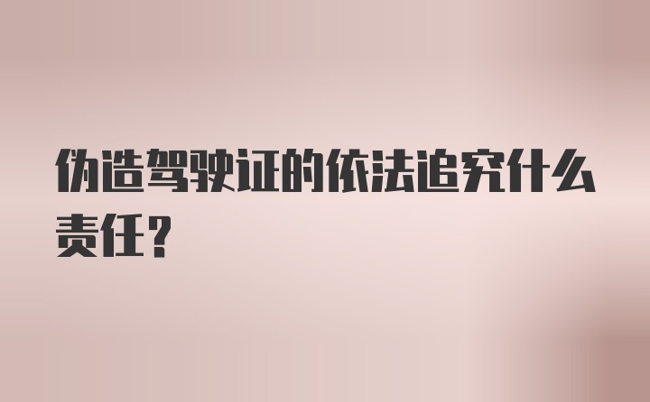 伪造驾驶证的依法追究什么责任？