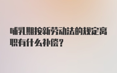 哺乳期按新劳动法的规定离职有什么补偿？