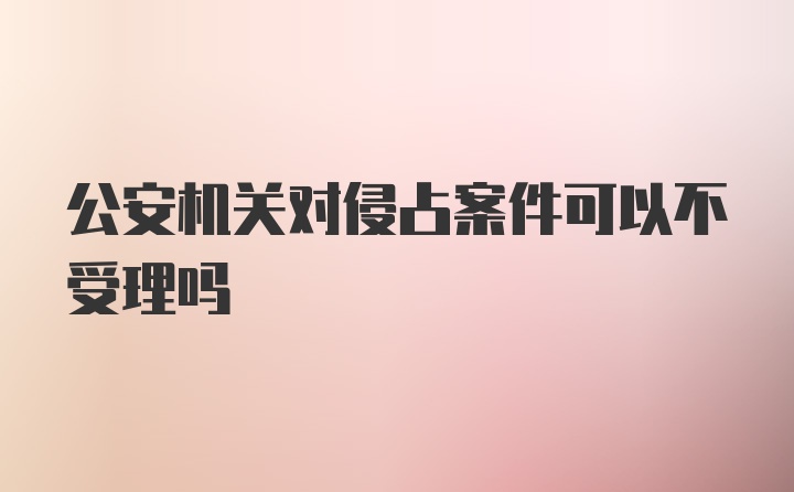 公安机关对侵占案件可以不受理吗