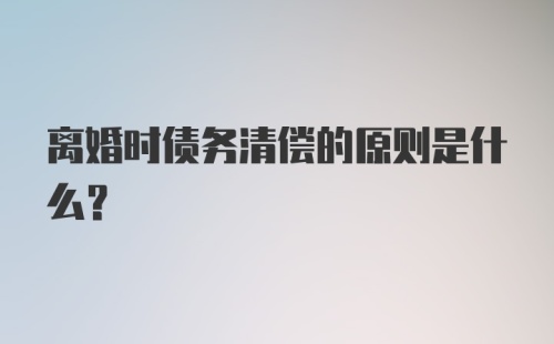 离婚时债务清偿的原则是什么？