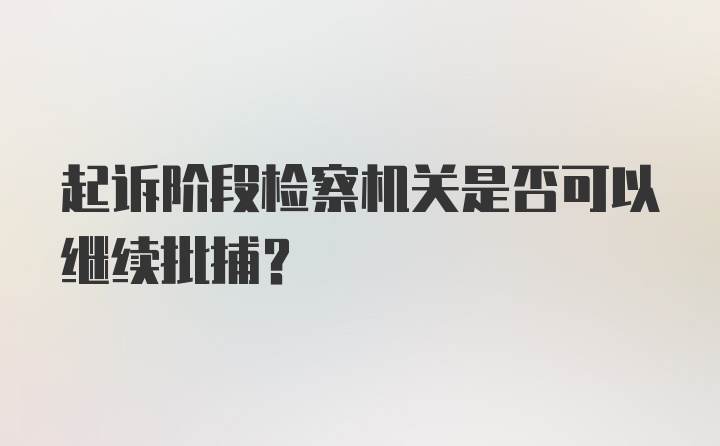 起诉阶段检察机关是否可以继续批捕？