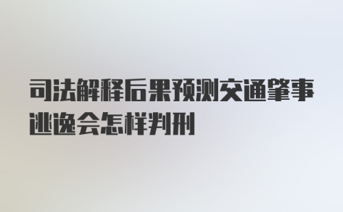 司法解释后果预测交通肇事逃逸会怎样判刑