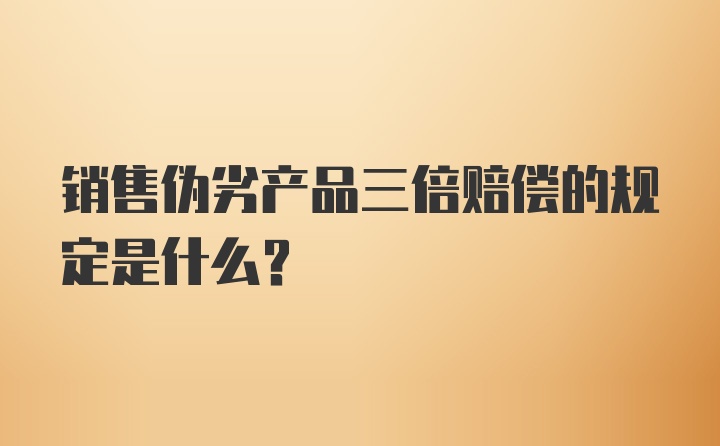 销售伪劣产品三倍赔偿的规定是什么？