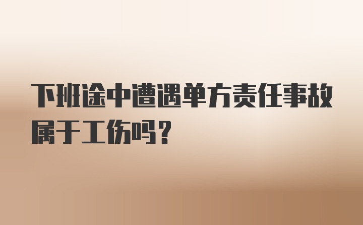 下班途中遭遇单方责任事故属于工伤吗？