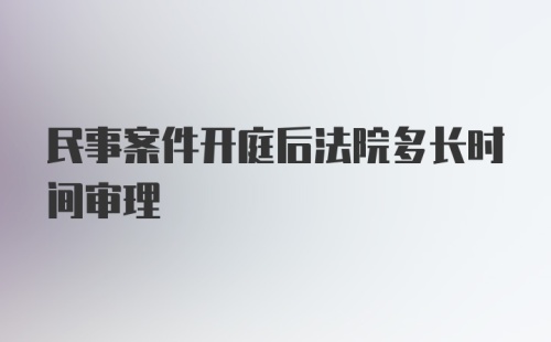 民事案件开庭后法院多长时间审理