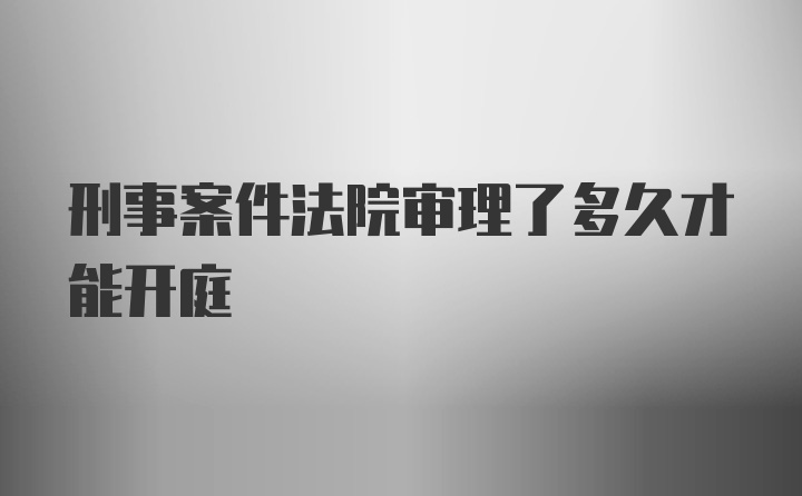 刑事案件法院审理了多久才能开庭