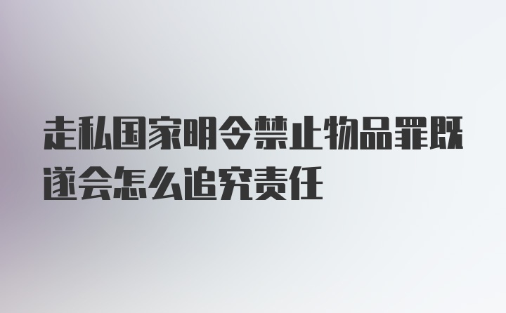 走私国家明令禁止物品罪既遂会怎么追究责任