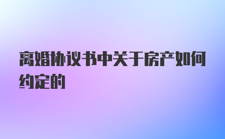 离婚协议书中关于房产如何约定的