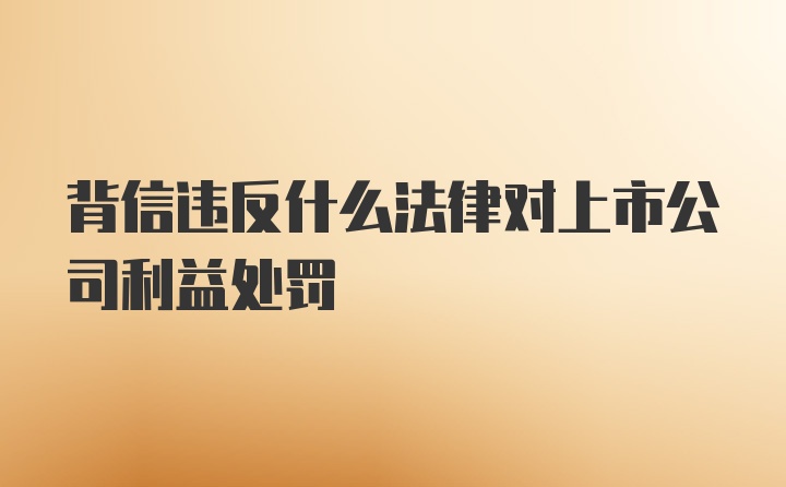 背信违反什么法律对上市公司利益处罚