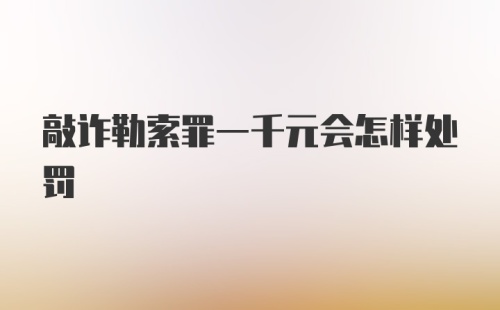 敲诈勒索罪一千元会怎样处罚