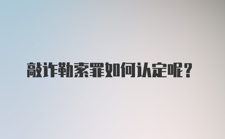 敲诈勒索罪如何认定呢？