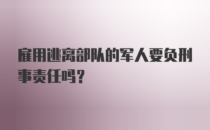 雇用逃离部队的军人要负刑事责任吗？