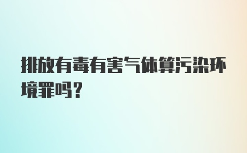 排放有毒有害气体算污染环境罪吗？