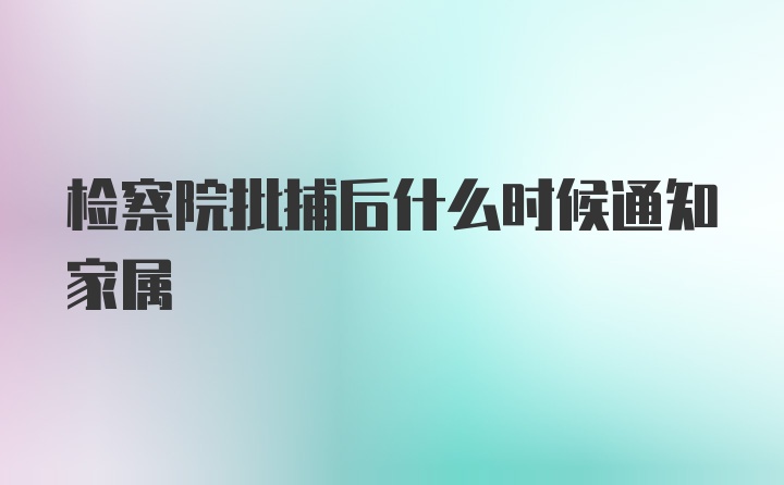 检察院批捕后什么时候通知家属