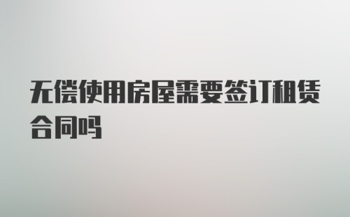 无偿使用房屋需要签订租赁合同吗