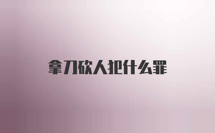拿刀砍人犯什么罪